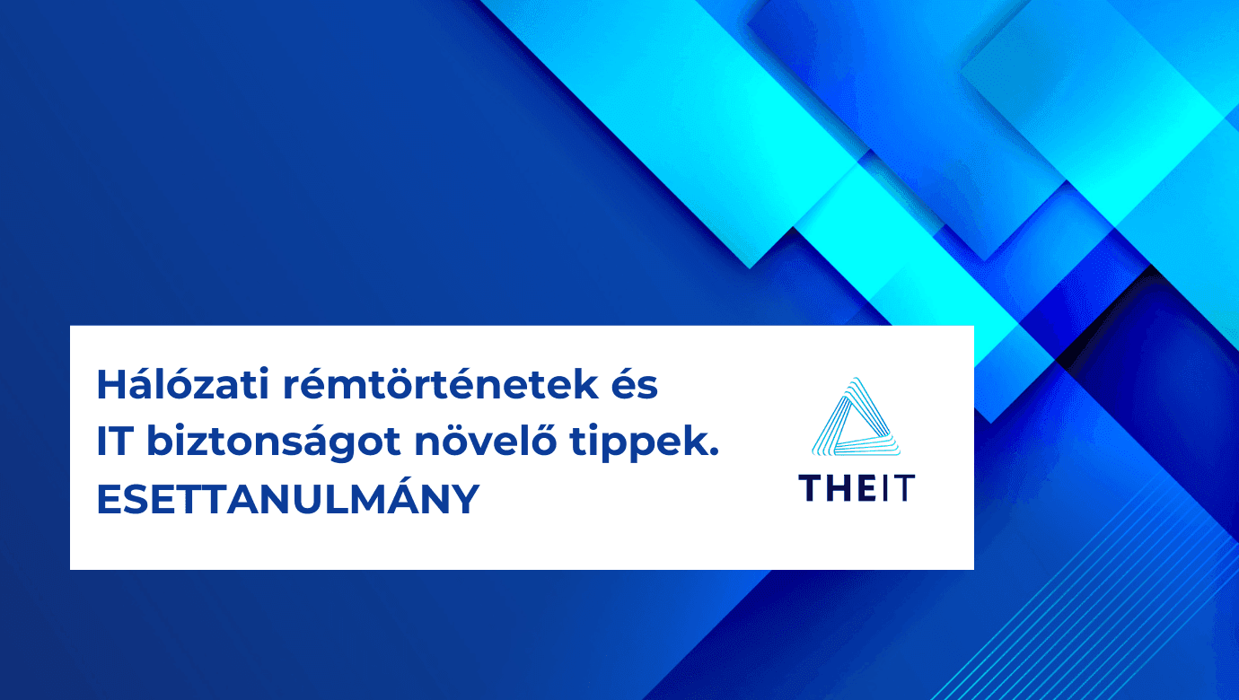 Hálózati rémtörténetek és IT biztonságot javító tippek - THEIT ESETTANULMÁNY